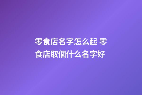 零食店名字怎么起 零食店取個什么名字好-第1張-店鋪起名-玄機派